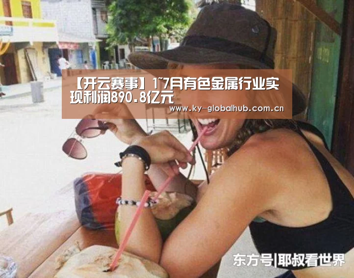 【开云赛事】1~7月有色金属行业实现利润890.8亿元(图1) 开云赛事