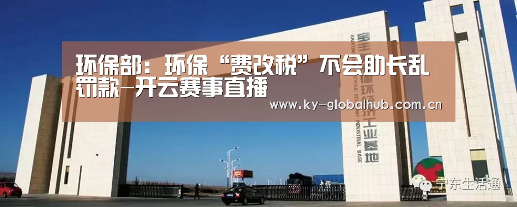 环保部:环保“费改税”不会助长乱罚款-开云赛事直播(图4) 开云赛事
